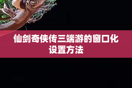 仙剑奇侠传三端游的窗口化设置方法图片
