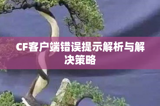 CF客户端错误提示解析与解决策略图片
