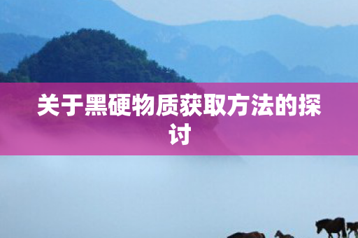 关于黑硬物质获取方法的探讨图片