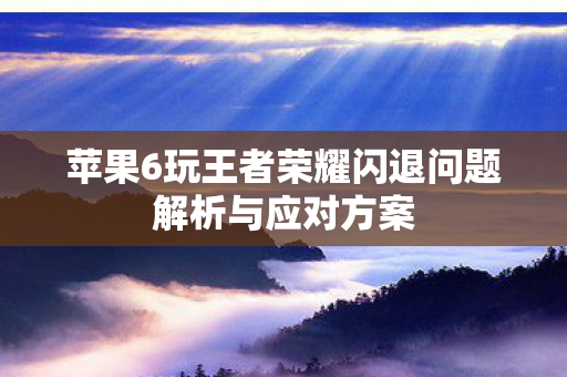 苹果6玩王者荣耀闪退问题解析与应对方案图片