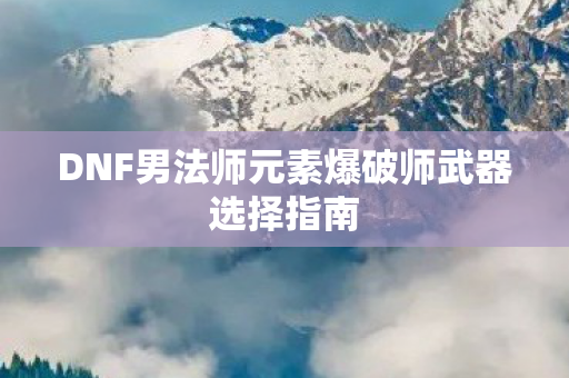DNF男法师元素爆破师武器选择指南图片