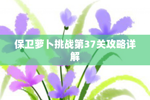 保卫萝卜挑战第37关攻略详解图片