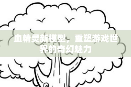 重塑游戏世界的奇幻魅力图片
