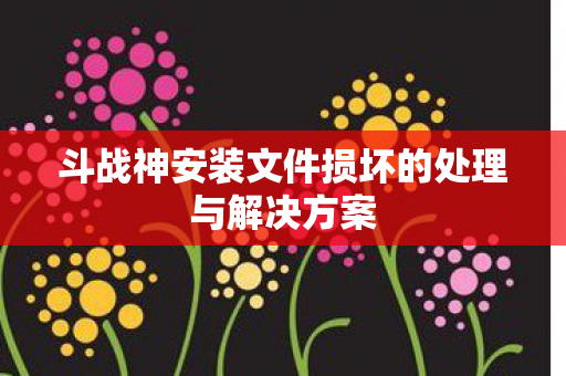 斗战神安装文件损坏的处理与解决方案图片