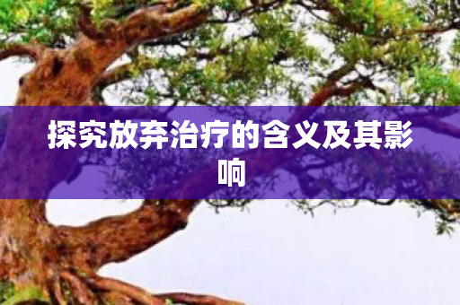 探究放弃治疗的含义及其影响图片