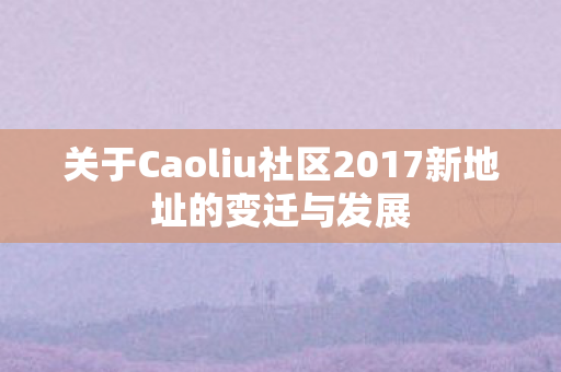 关于Caoliu社区2017新地址的变迁与发展图片