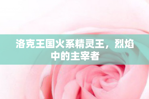 洛克王国火系精灵王图片