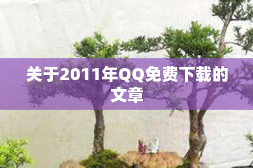 关于2011年QQ免费下载的文章图片