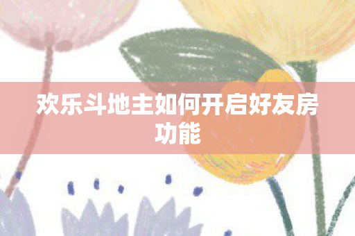 欢乐斗地主如何开启好友房功能图片