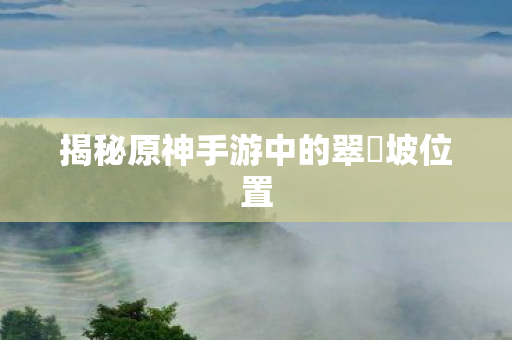 揭秘原神手游中的翠玦坡位置图片