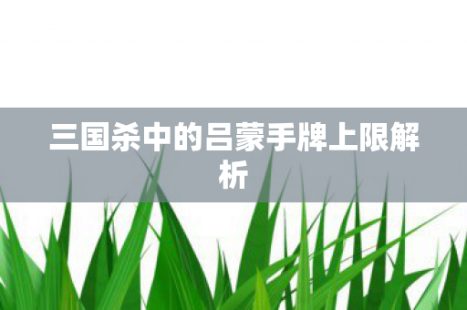 三国杀中的吕蒙手牌上限解析图片