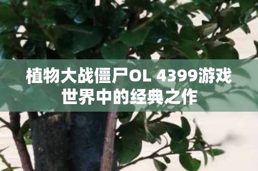 植物大战僵尸OL 4399游戏世界中的经典之作图片