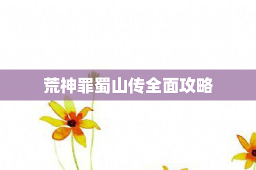 荒神罪蜀山传全面攻略图片