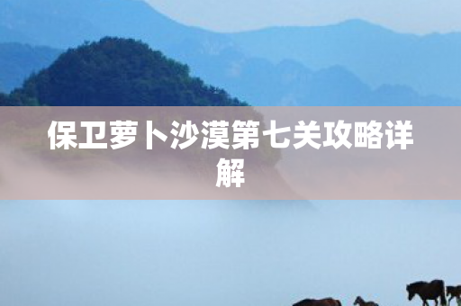 保卫萝卜沙漠第七关攻略详解 保卫萝卜沙漠第七关攻略详解