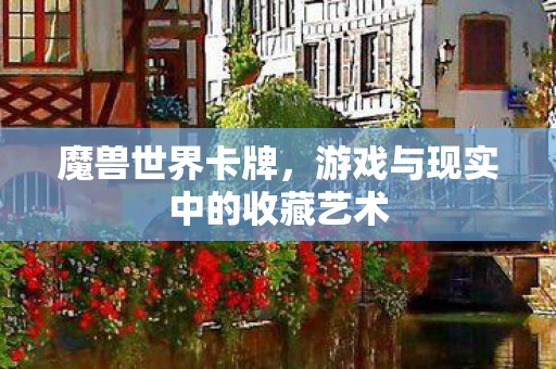 魔兽世界卡牌,游戏与现实中的收藏艺术 魔兽世界卡牌,游戏与现实中的收藏艺术