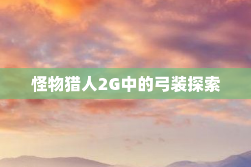 怪物猎人2G中的弓装探索图片