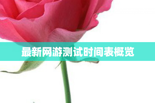 最新网游测试时间表概览图片