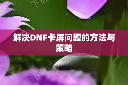 解决DNF卡屏问题的方法与策略图片