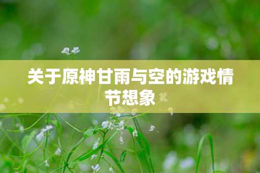 关于原神甘雨与空的游戏情节想象图片