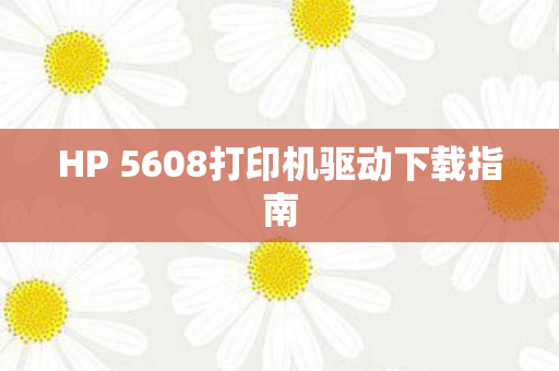 HP 5608打印机驱动下载指南图片