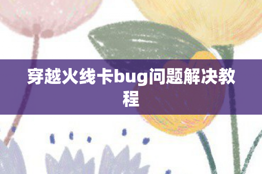 穿越火线卡bug问题解决教程图片