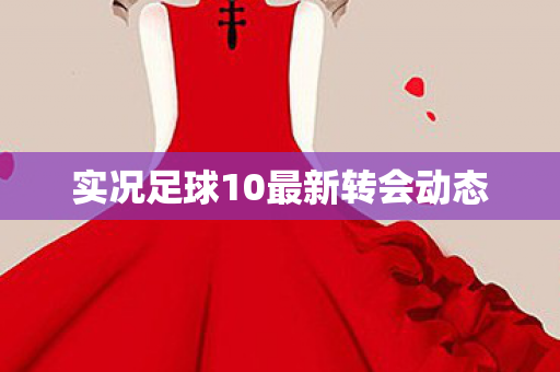 实况足球10最新转会动态图片