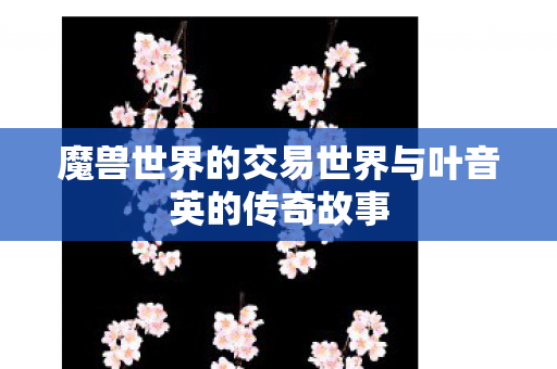 魔兽世界的交易世界与叶音英的传奇故事图片
