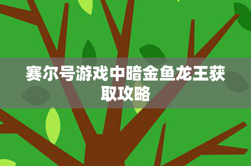 赛尔号游戏中暗金鱼龙王获取攻略图片