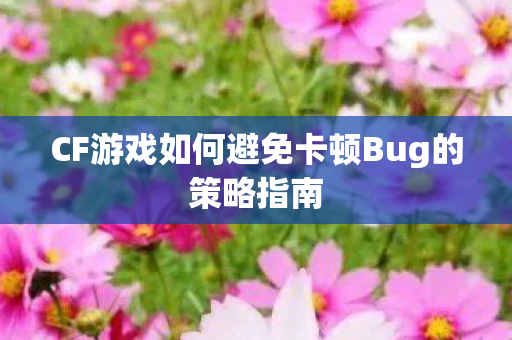 CF游戏如何避免卡顿Bug的策略指南图片