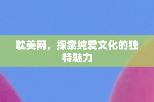 探索纯爱文化的独特魅力图片
