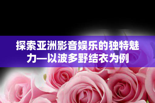 探索亚洲影音娱乐的独特魅力图片