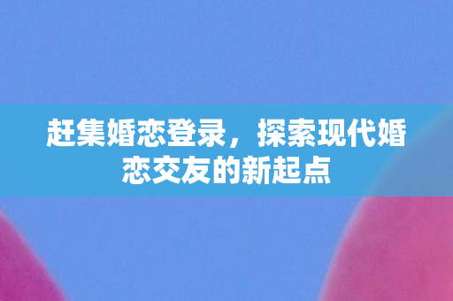 探索现代婚恋交友的新起点图片