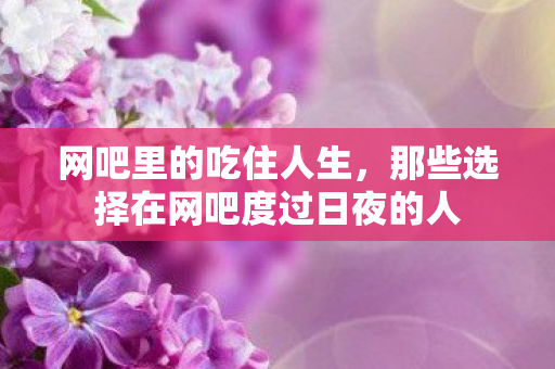 那些选择在网吧度过日夜的人图片