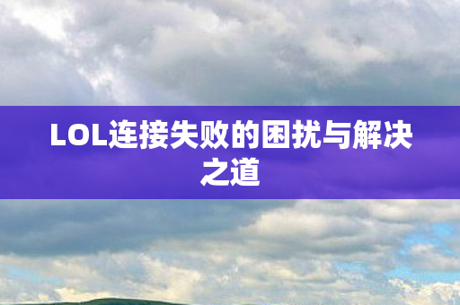 LOL连接失败的困扰与解决之道图片
