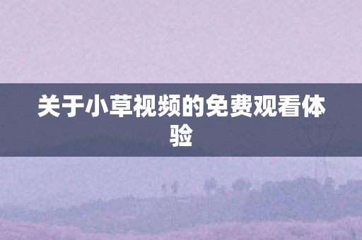关于小草视频的免费观看体验图片