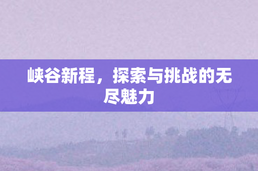 探索与挑战的无尽魅力图片