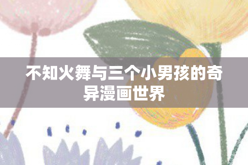不知火舞与三个小男孩的奇异漫画世界图片