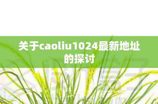 关于caoliu1024最新地址的探讨图片