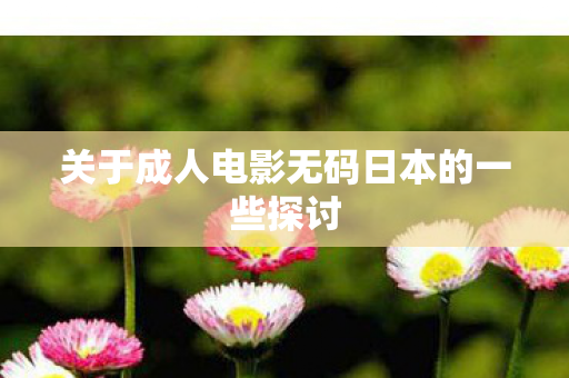 关于成人电影无码日本的一些探讨图片