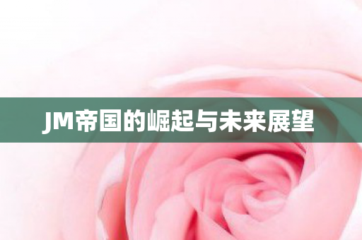 JM帝国的崛起与未来展望图片