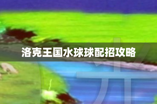 洛克王国水球球配招攻略图片