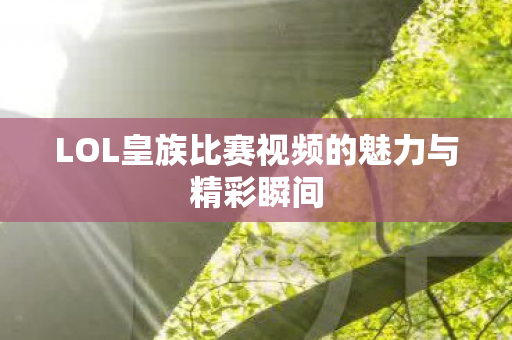 LOL皇族比赛视频的魅力与精彩瞬间图片
