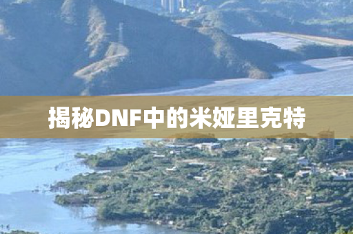 揭秘DNF中的米娅里克特图片