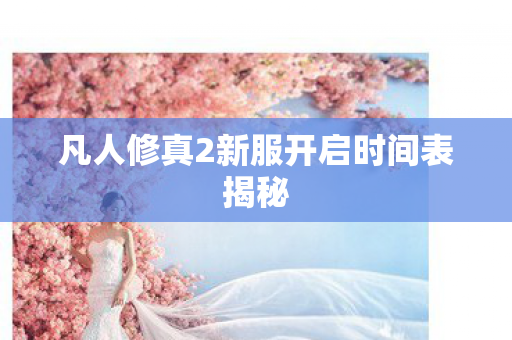 凡人修真2新服开启时间表揭秘图片