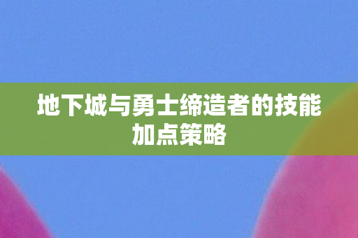 地下城与勇士缔造者的技能加点策略图片