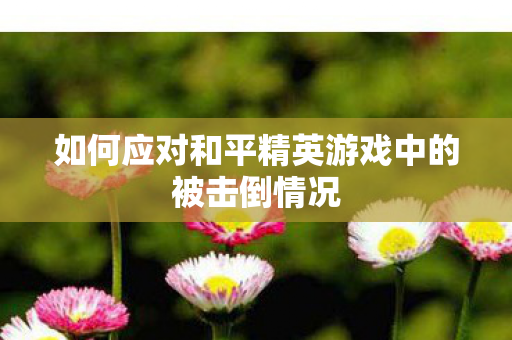如何应对和平精英游戏中的被击倒情况图片