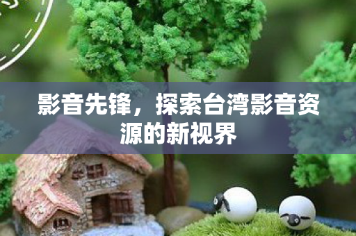 探索台湾影音资源的新视界图片