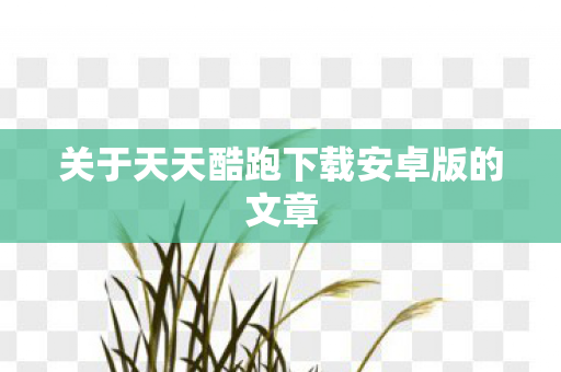 关于天天酷跑下载安卓版的文章图片