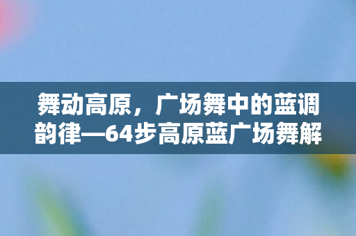 64步高原蓝广场舞解析图片