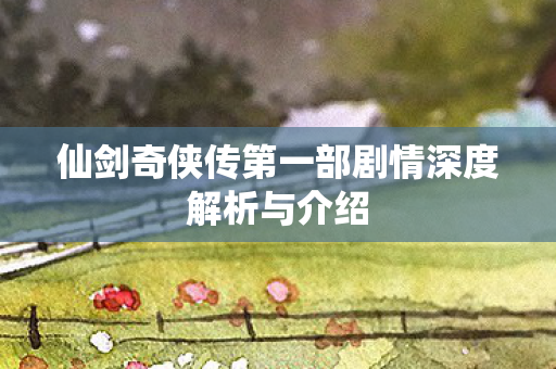 仙剑奇侠传第一部剧情深度解析与介绍图片